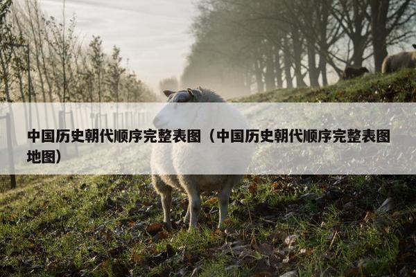 中国历史朝代顺序完整表图（中国历史朝代顺序完整表图地图）
