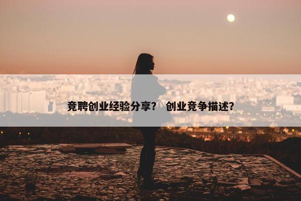 竞聘创业经验分享？ 创业竞争描述？