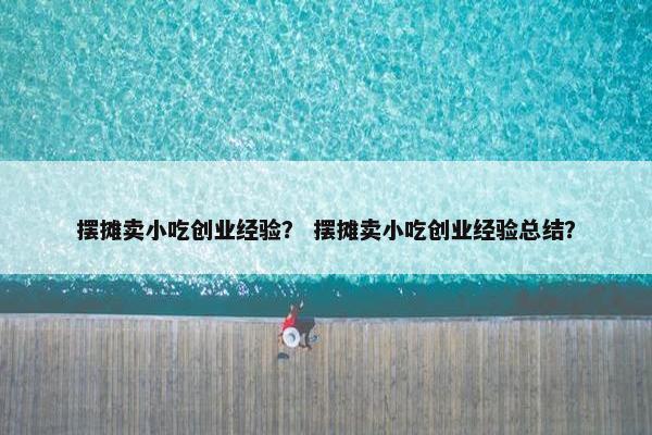 摆摊卖小吃创业经验？ 摆摊卖小吃创业经验总结？