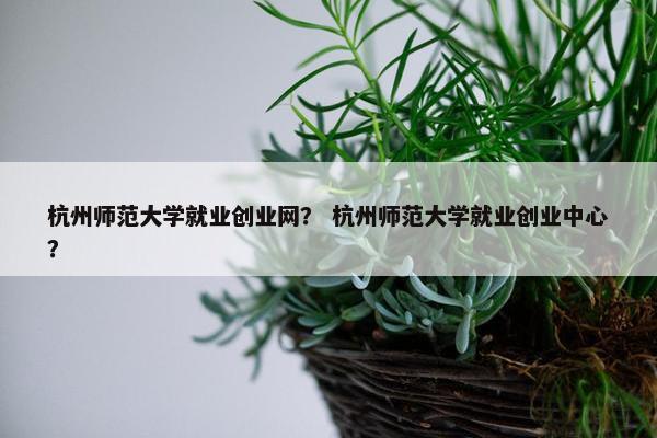 杭州师范大学就业创业网？ 杭州师范大学就业创业中心？