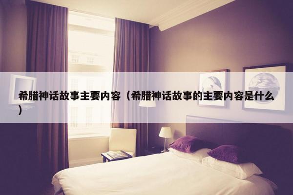 希腊神话故事主要内容（希腊神话故事的主要内容是什么）