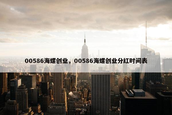 00586海螺创业，00586海螺创业分红时间表