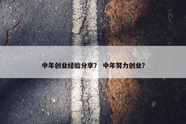 中年创业经验分享？ 中年努力创业？