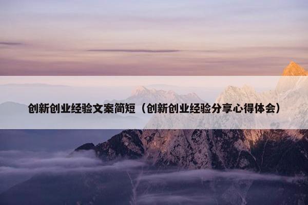 创新创业经验文案简短（创新创业经验分享心得体会）