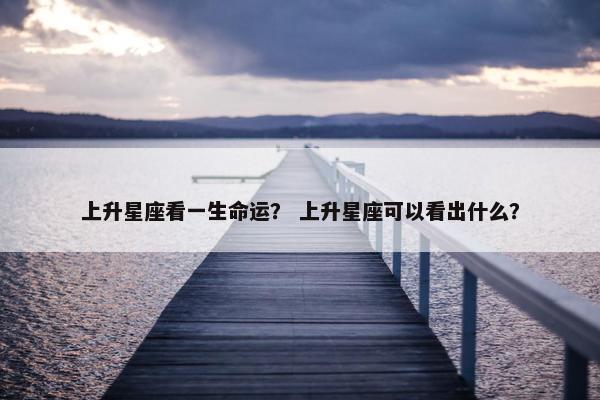 上升星座看一生命运？ 上升星座可以看出什么？