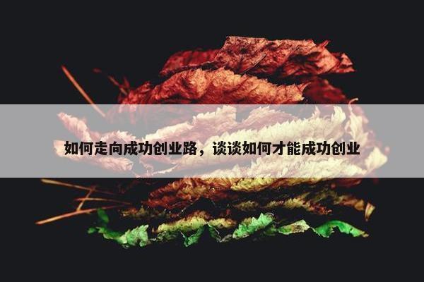 如何走向成功创业路，谈谈如何才能成功创业