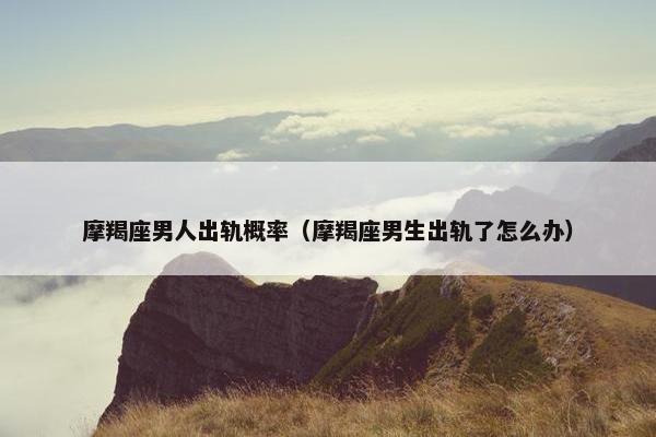 摩羯座男人出轨概率（摩羯座男生出轨了怎么办）