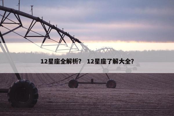 12星座全解析？ 12星座了解大全？