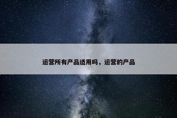 运营所有产品适用吗，运营的产品