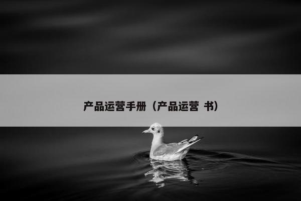 产品运营手册（产品运营 书）