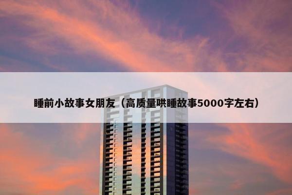 睡前小故事女朋友（高质量哄睡故事5000字左右）