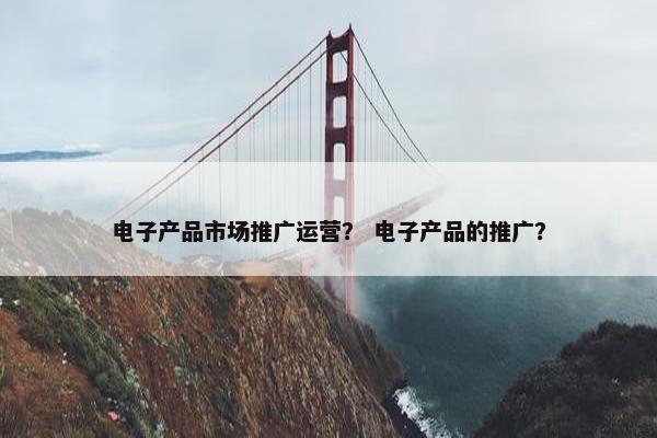 电子产品市场推广运营？ 电子产品的推广？