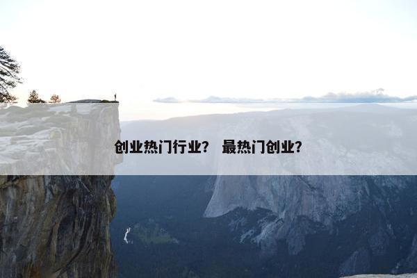 创业热门行业？ 最热门创业？