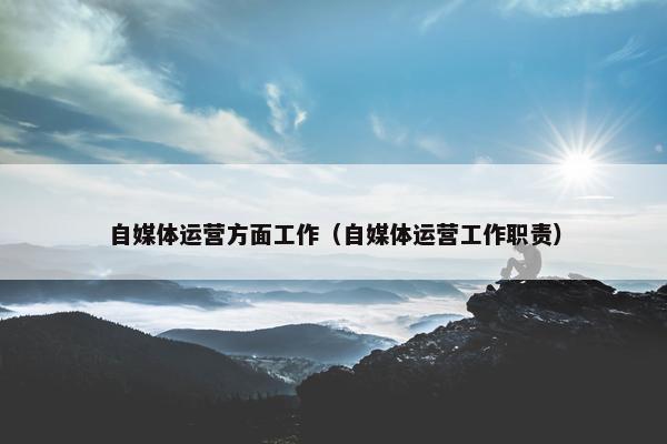 自媒体运营方面工作（自媒体运营工作职责）