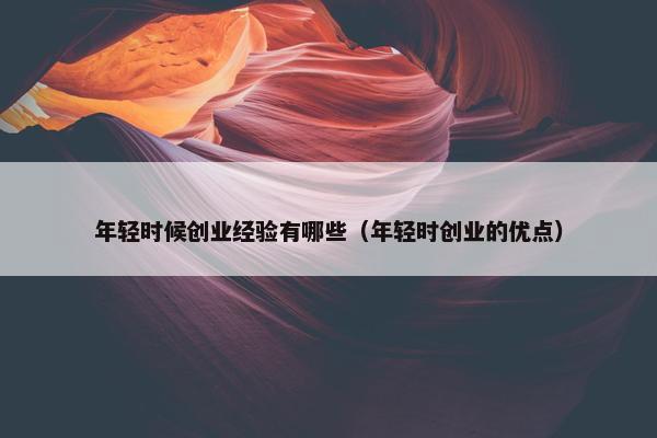 年轻时候创业经验有哪些（年轻时创业的优点）
