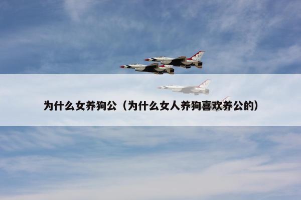 为什么女养狗公（为什么女人养狗喜欢养公的）