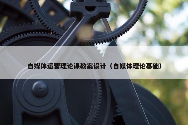 自媒体运营理论课教案设计（自媒体理论基础）