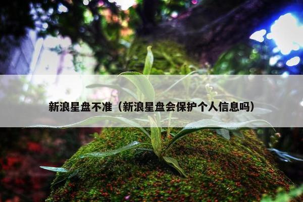 新浪星盘不准（新浪星盘会保护个人信息吗）