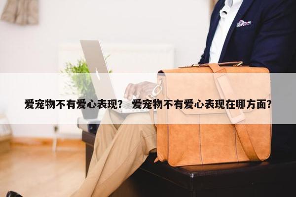 爱宠物不有爱心表现？ 爱宠物不有爱心表现在哪方面？