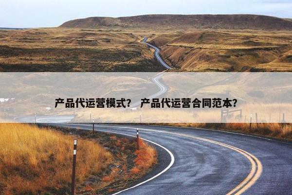 产品代运营模式？ 产品代运营合同范本？