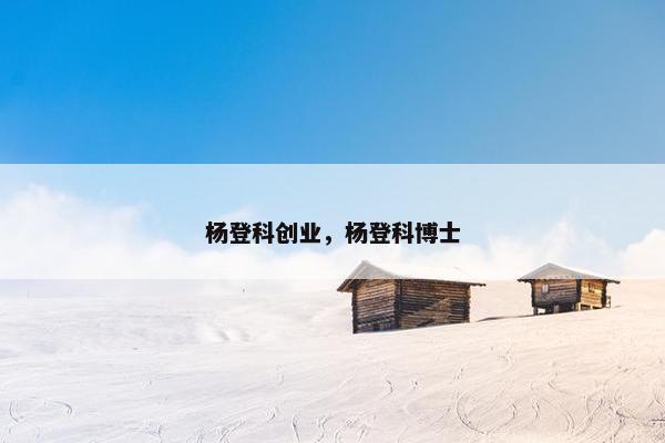 杨登科创业，杨登科博士