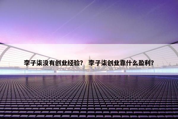 李子柒没有创业经验？ 李子柒创业靠什么盈利？