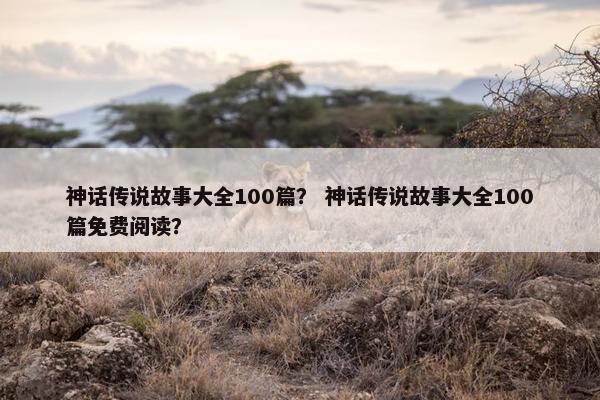 神话传说故事大全100篇？ 神话传说故事大全100篇免费阅读？