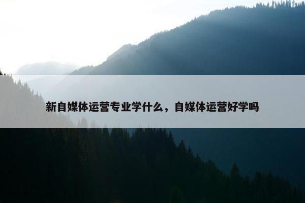 新自媒体运营专业学什么，自媒体运营好学吗