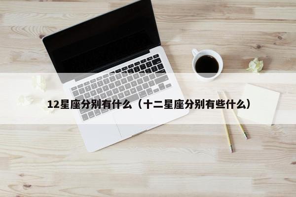 12星座分别有什么（十二星座分别有些什么）