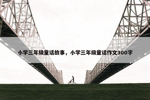 小学三年级童话故事，小学三年级童话作文300字