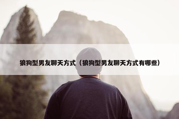 狼狗型男友聊天方式（狼狗型男友聊天方式有哪些）