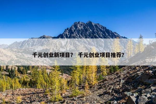 千元创业新项目？ 千元创业项目推荐？