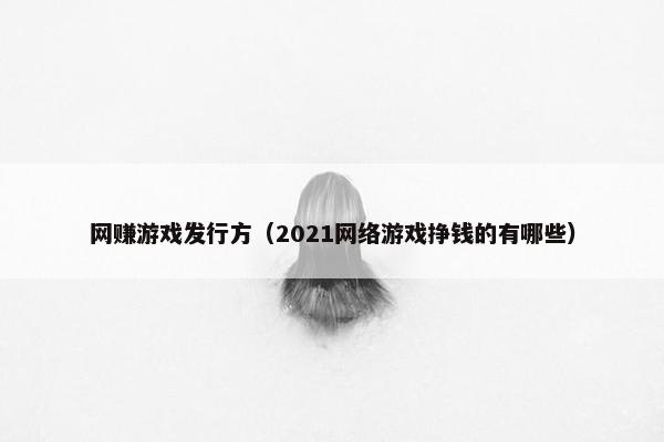 网赚游戏发行方（2021网络游戏挣钱的有哪些）