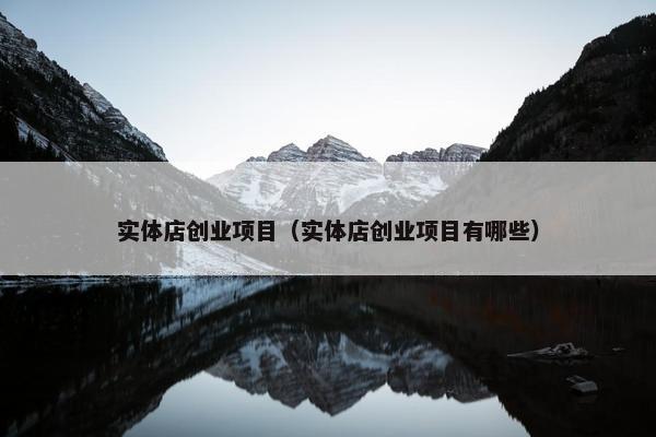 实体店创业项目（实体店创业项目有哪些）