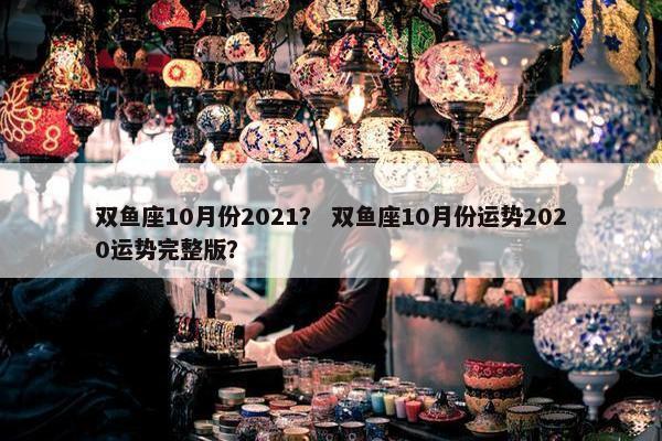 双鱼座10月份2021？ 双鱼座10月份运势2020运势完整版？