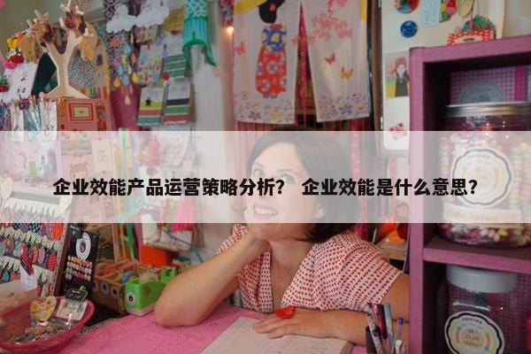 企业效能产品运营策略分析？ 企业效能是什么意思？