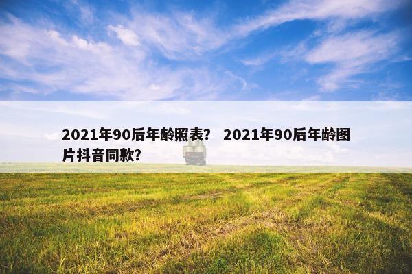 2021年90后年龄照表？ 2021年90后年龄图片抖音同款？