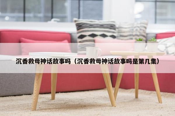 沉香救母神话故事吗（沉香救母神话故事吗是第几集）