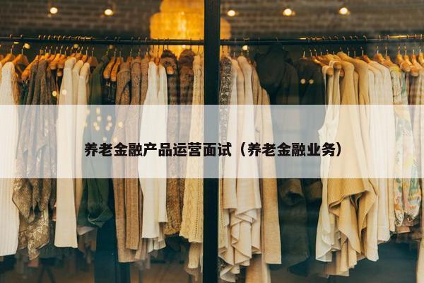 养老金融产品运营面试（养老金融业务）