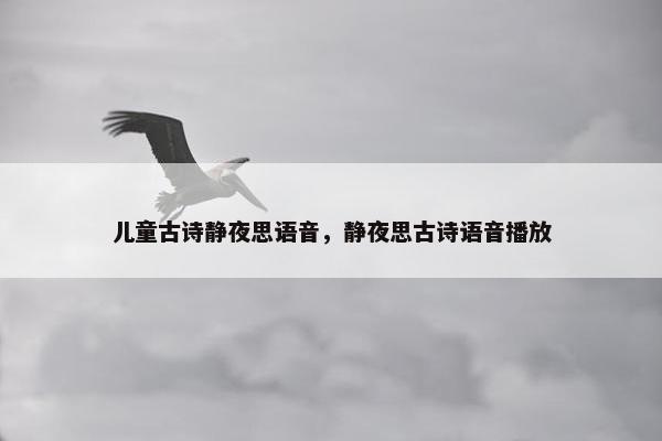 儿童古诗静夜思语音，静夜思古诗语音播放