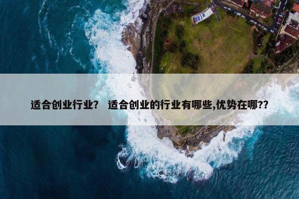 适合创业行业？ 适合创业的行业有哪些,优势在哪?？