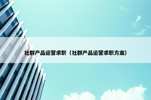 社群产品运营求职（社群产品运营求职方案）