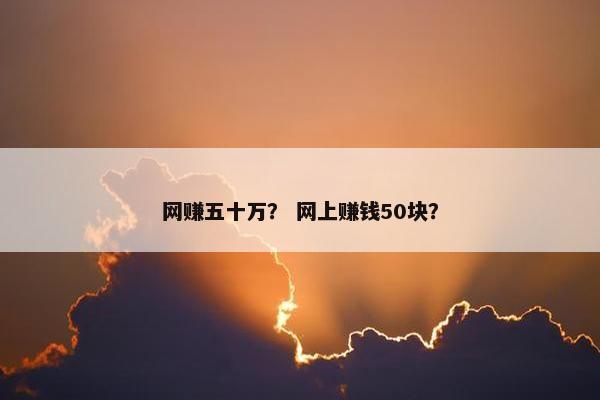网赚五十万？ 网上赚钱50块？