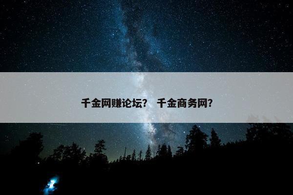 千金网赚论坛？ 千金商务网？