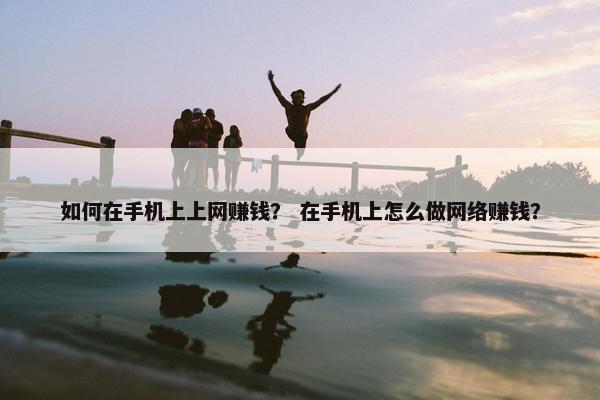 如何在手机上上网赚钱？ 在手机上怎么做网络赚钱？