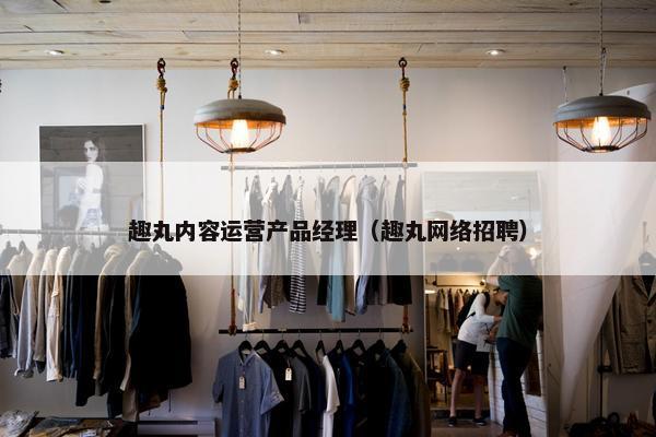 趣丸内容运营产品经理（趣丸网络招聘）