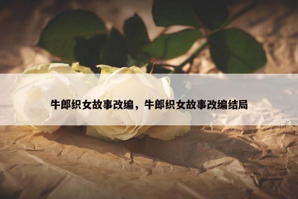 牛郎织女故事改编，牛郎织女故事改编结局