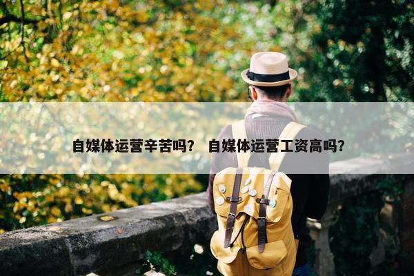 自媒体运营辛苦吗？ 自媒体运营工资高吗？