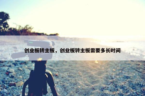 创业板转主板，创业板转主板需要多长时间