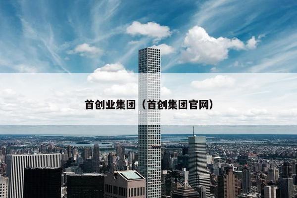 首创业集团（首创集团官网）